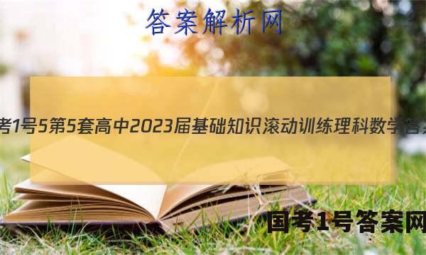 [国考1号5]第5套 高中2023届基础知识滚动训练理科数学答案