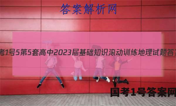 [国考1号5]第5套 高中2023届基础知识滚动训练地理试题答案