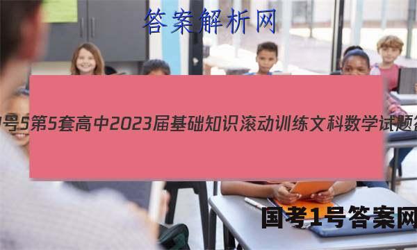 [国考1号5]第5套 高中2023届基础知识滚动训练文科数学试题答案