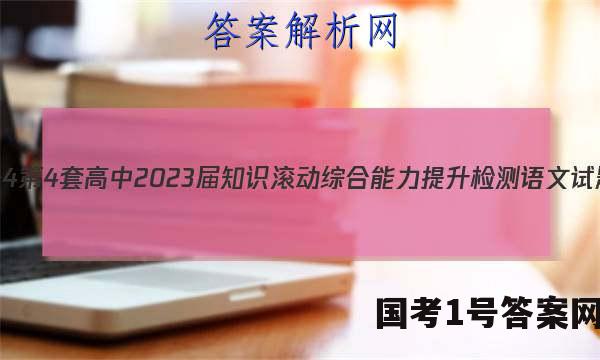 [国考1号4]第4套 高中2023届知识滚动综合能力提升检测语文试题答案