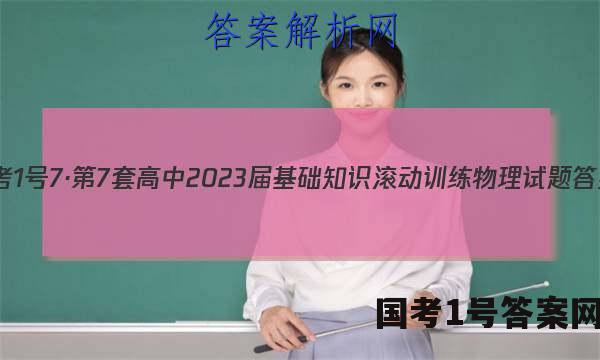 国考1号7·第7套 高中2023届基础知识滚动训练物理试题 答案