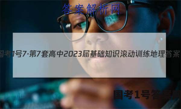 国考1号7·第7套 高中2023届基础知识滚动训练地理答案