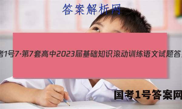 国考1号7·第7套 高中2023届基础知识滚动训练语文试题 答案