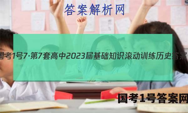 国考1号7·第7套 高中2023届基础知识滚动训练历史答案