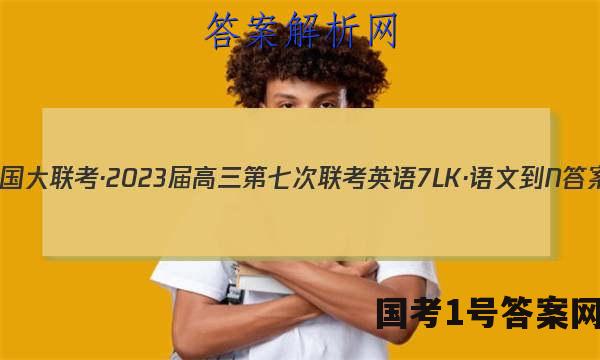 全国大联考·2023届高三第七次联考 英语[7LK·语文-N]答案
