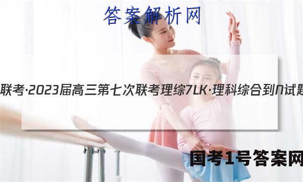 全国大联考·2023届高三第七次联考 理综[7LK·理科综合-N]试题答案