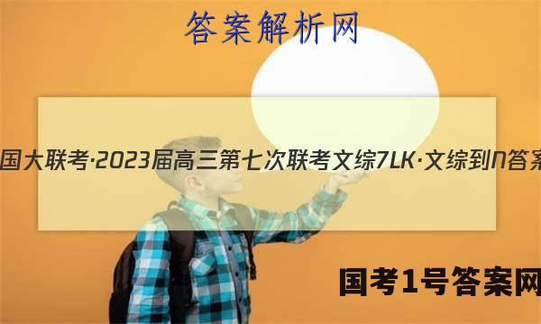 全国大联考·2023届高三第七次联考 文综[7LK·文综-N]答案