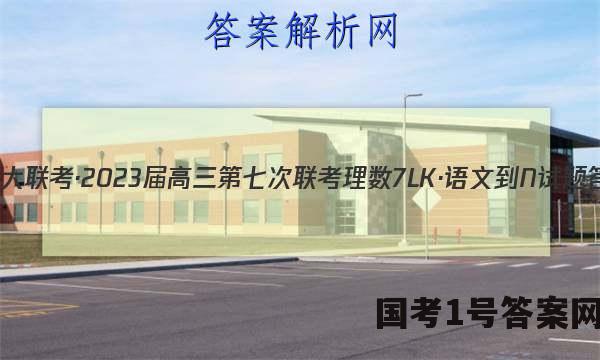 全国大联考·2023届高三第七次联考 理数[7LK·语文-N]试题答案