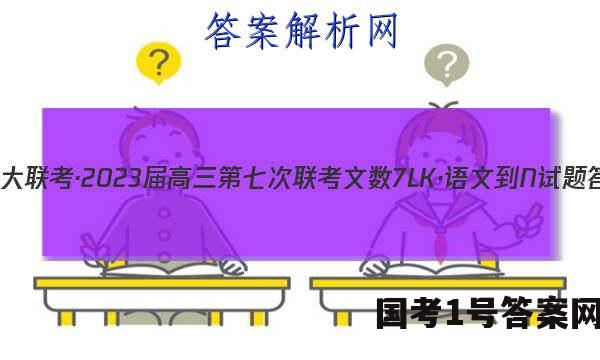全国大联考·2023届高三第七次联考 文数[7LK·语文-N]试题答案