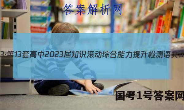 国考1号13·第13套高中2023届知识滚动综合能力提升检测语文试题 答案