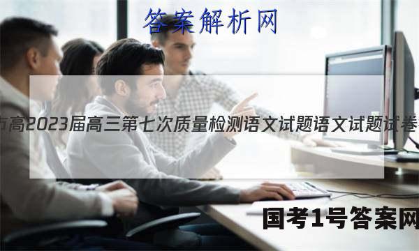 重庆市高2023届高三第七次质量检测语文试题语文试题试卷 答案(更新中)