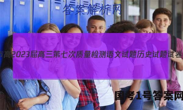 重庆市高2023届高三第七次质量检测语文试题历史试题试卷 答案(更新中)