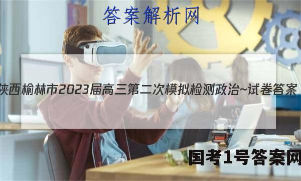 [陕西]榆林市2023届高三第二次模拟检测政治~试卷 答案(更新中)