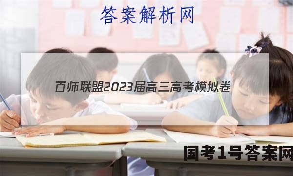 百师联盟2023届高三高考模拟卷（新教材老高考）政治~试卷 答案(更新中)