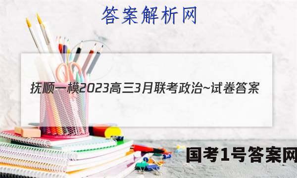 抚顺一模2023高三3月联考政治~试卷 答案(更新中)
