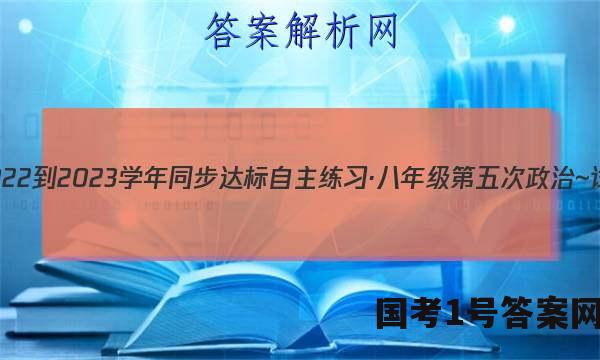 安徽省2022-2023学年同步达标自主练习·八年级第五次政治~试卷 答案(更新中)