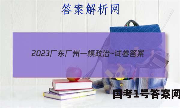 2023广东广州一模政治~试卷 答案(更新中)