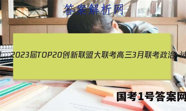 非凡吉创•2023届TOP20创新联盟大联考高三3月联考政治~试卷 答案(更新中)