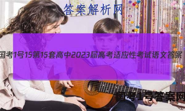 [国考1号15]第15套 高中2023届高考适应性考试语文答案