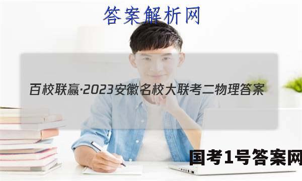百校联赢·2023安徽名校大联考二物理答案