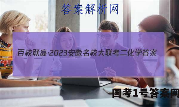 百校联赢·2023安徽名校大联考二化学答案